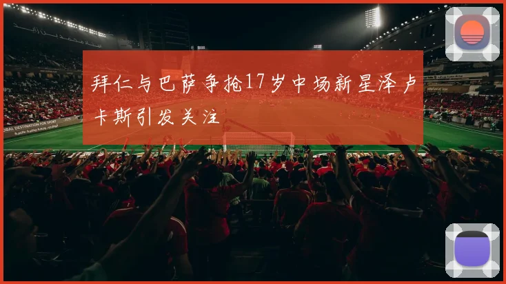 拜仁与巴萨争抢17岁中场新星泽卢卡斯引发关注