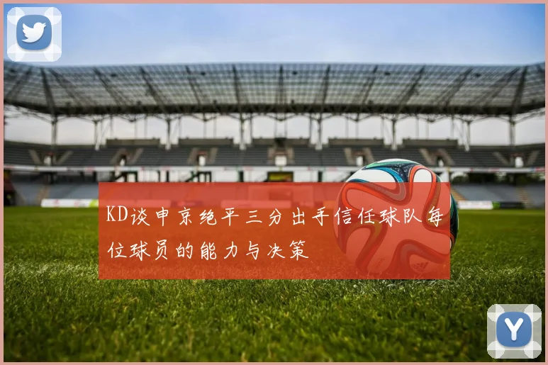 KD谈申京绝平三分出手信任球队每位球员的能力与决策