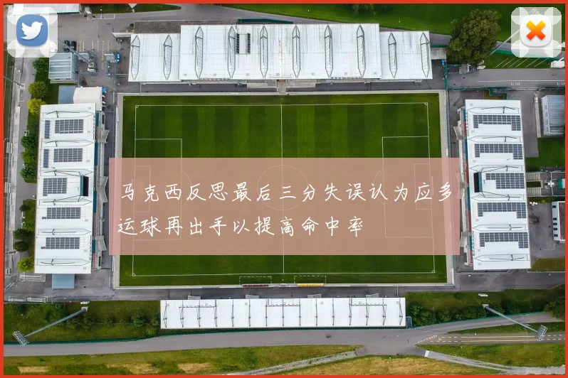 马克西反思最后三分失误认为应多运球再出手以提高命中率