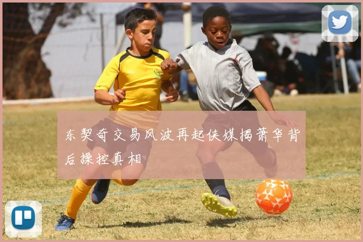东契奇交易风波再起侠媒揭萧华背后操控真相