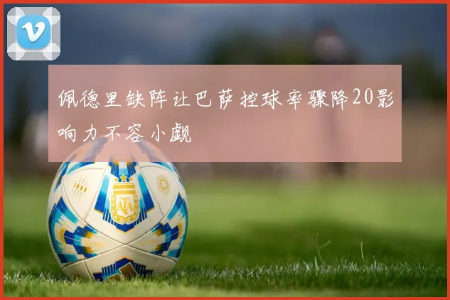 佩德里缺阵让巴萨控球率骤降20影响力不容小觑
