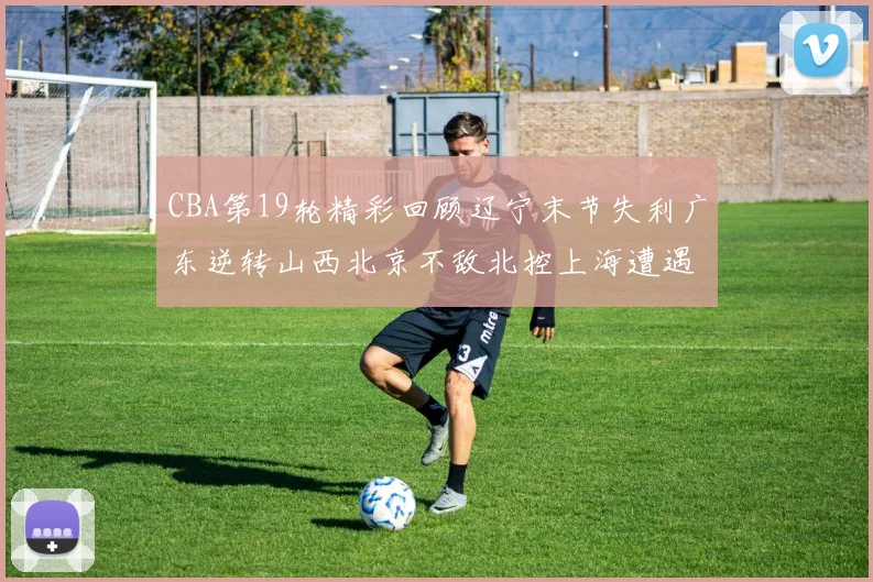 CBA第19轮精彩回顾辽宁末节失利广东逆转山西北京不敌北控上海遭遇浙江重创