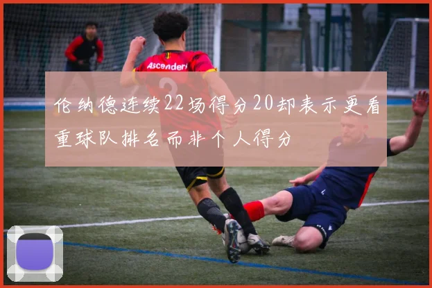 伦纳德连续22场得分20却表示更看重球队排名而非个人得分