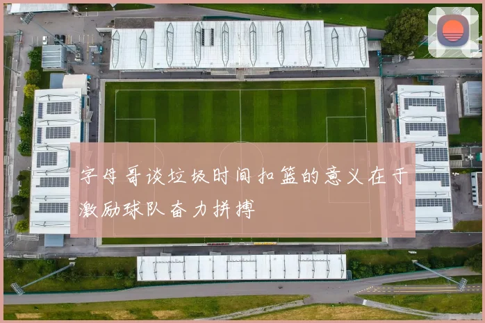字母哥谈垃圾时间扣篮的意义在于激励球队奋力拼搏