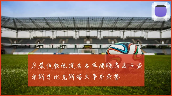 月最佳教练提名名单揭晓乌度卡查尔斯李比克斯塔夫争夺荣誉