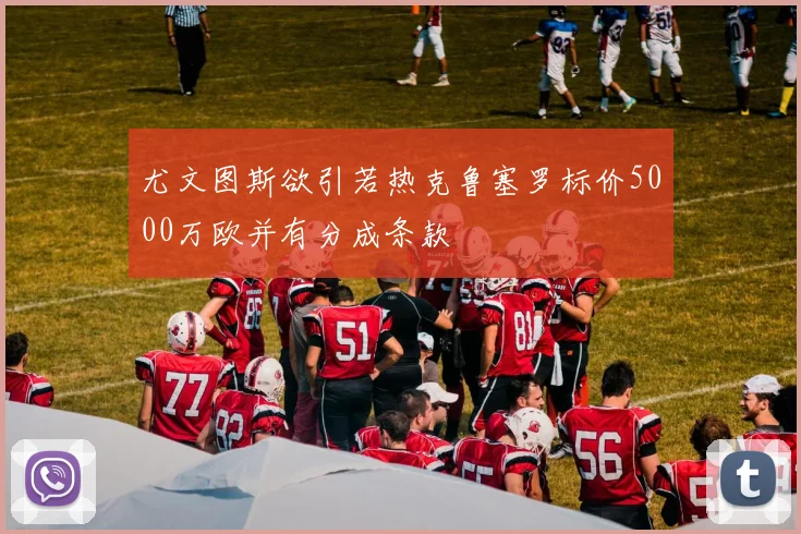 尤文图斯欲引若热克鲁塞罗标价5000万欧并有分成条款