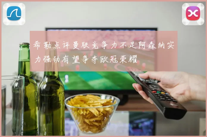 希勒点评曼联竞争力不足阿森纳实力强劲有望争夺欧冠荣耀