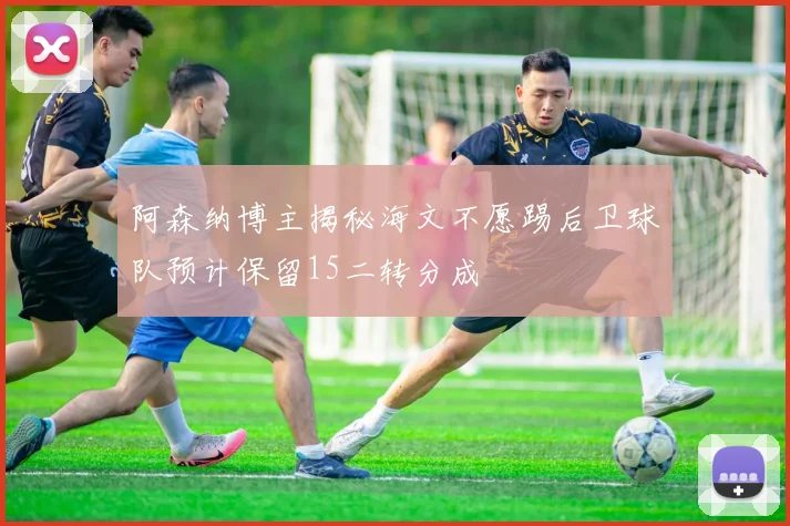 阿森纳博主揭秘海文不愿踢后卫球队预计保留15二转分成